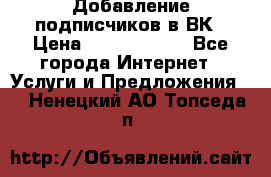 Добавление подписчиков в ВК › Цена ­ 5000-10000 - Все города Интернет » Услуги и Предложения   . Ненецкий АО,Топседа п.